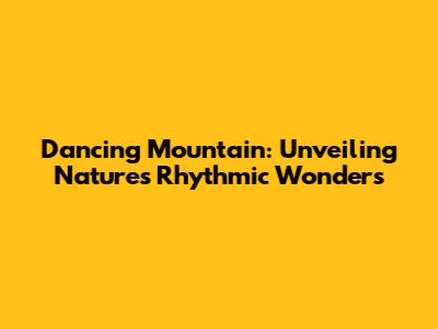 Dancing Mountain: Unveiling Nature's Rhythmic Wonders