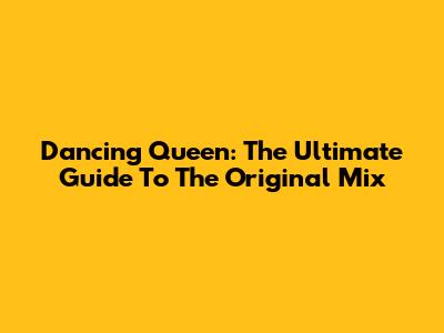 Dancing Queen: The Ultimate Guide To The Original Mix