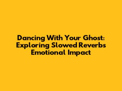 Dancing With Your Ghost: Exploring Slowed Reverb's Emotional Impact