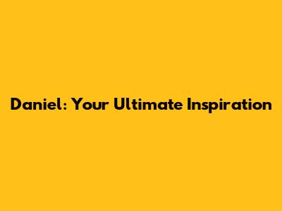 Daniel: Your Ultimate Inspiration