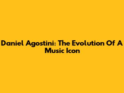 Daniel Agostini: The Evolution Of A Music Icon