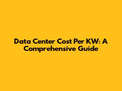 Data Center Cost Per KW: A Comprehensive Guide