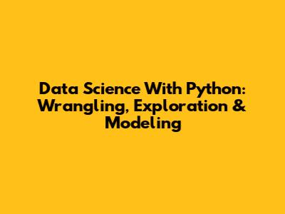 Data Science With Python: Wrangling, Exploration & Modeling