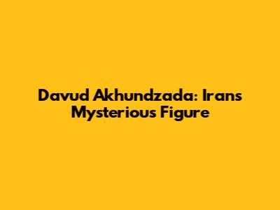 Davud Akhundzada: Iran's Mysterious Figure