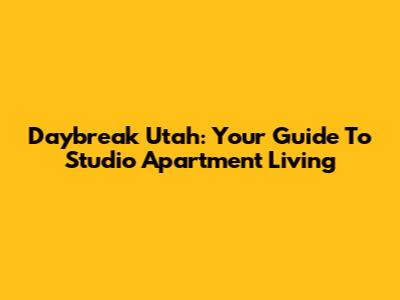 Daybreak Utah: Your Guide To Studio Apartment Living