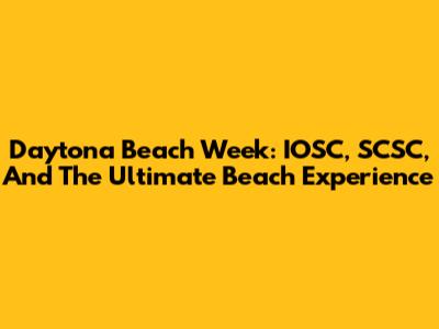 Daytona Beach Week: IOSC, SCSC, And The Ultimate Beach Experience