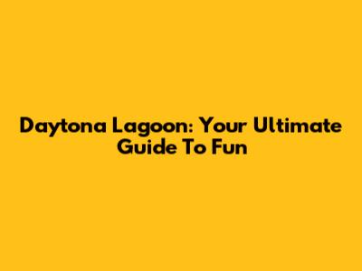 Daytona Lagoon: Your Ultimate Guide To Fun
