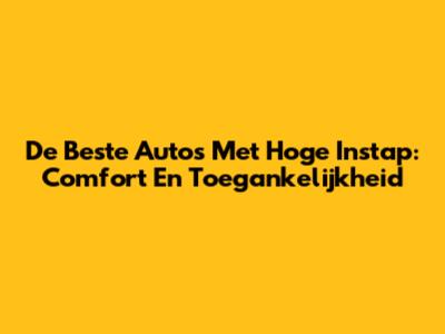De Beste Auto's Met Hoge Instap: Comfort En Toegankelijkheid