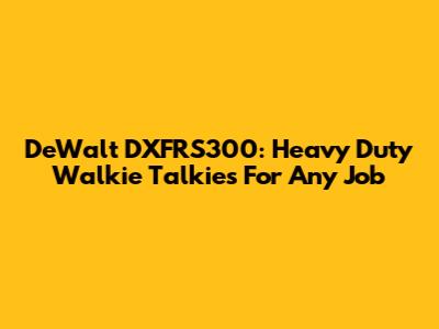 DeWalt DXFRS300: Heavy Duty Walkie Talkies For Any Job