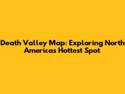 Death Valley Map: Exploring North America's Hottest Spot