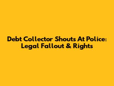 Debt Collector Shouts At Police: Legal Fallout & Rights