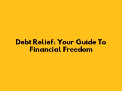 Debt Relief: Your Guide To Financial Freedom