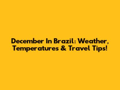 December In Brazil: Weather, Temperatures & Travel Tips!