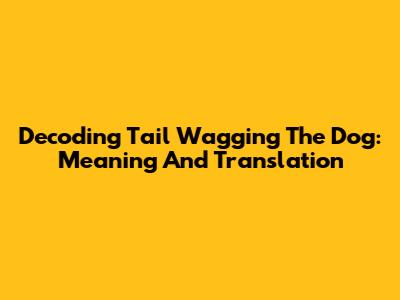 Decoding 'Tail Wagging The Dog': Meaning And Translation