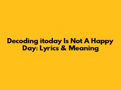 Decoding 'itoday Is Not A Happy Day': Lyrics & Meaning