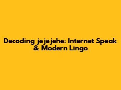 Decoding 'jejejehe': Internet Speak & Modern Lingo
