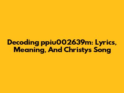 Decoding 'ppiu002639m': Lyrics, Meaning, And Christy's Song