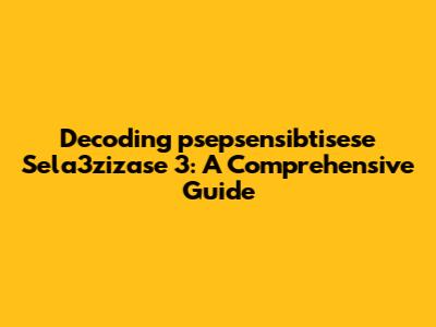 Decoding 'psepsensibtisese Sela3zizase 3': A Comprehensive Guide