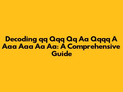 Decoding 'qq Qqq Qq Aa Qqqq A Aaa Aaa Aa Aa': A Comprehensive Guide