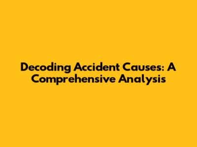 Decoding Accident Causes: A Comprehensive Analysis