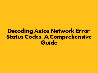 Decoding Axios Network Error Status Codes: A Comprehensive Guide