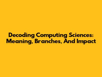 Decoding Computing Sciences: Meaning, Branches, And Impact