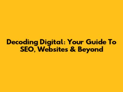 Decoding Digital: Your Guide To SEO, Websites & Beyond