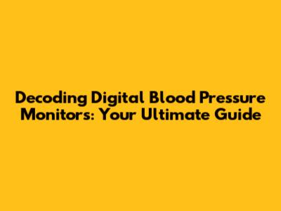 Decoding Digital Blood Pressure Monitors: Your Ultimate Guide