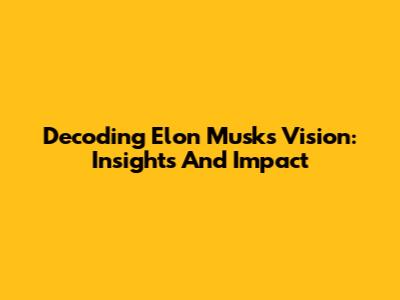 Decoding Elon Musk's Vision: Insights And Impact
