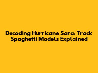 Decoding Hurricane Sara: Track Spaghetti Models Explained