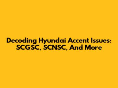 Decoding Hyundai Accent Issues: SCGSC, SCNSC, And More
