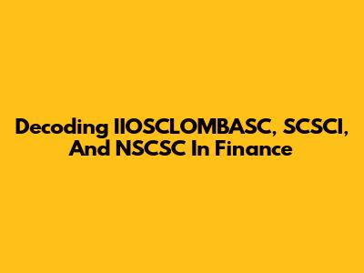 Decoding IIOSCLOMBASC, SCSCI, And NSCSC In Finance