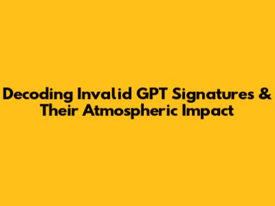 Decoding Invalid GPT Signatures & Their Atmospheric Impact