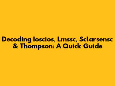 Decoding Ioscios, Lmssc, Sclarsensc & Thompson: A Quick Guide