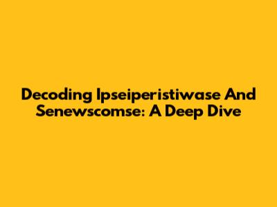 Decoding Ipseiperistiwase And Senewscomse: A Deep Dive