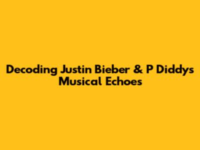 Decoding Justin Bieber & P Diddy's Musical Echoes