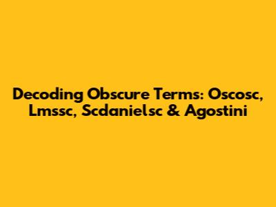 Decoding Obscure Terms: Oscosc, Lmssc, Scdanielsc & Agostini