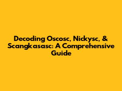 Decoding Oscosc, Nickysc, & Scangkasasc: A Comprehensive Guide