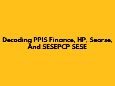 Decoding PPIS Finance, HP, Seorse, And SESEPCP SESE