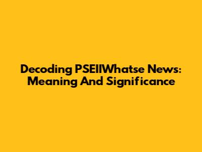 Decoding PSEIIWhatse News: Meaning And Significance