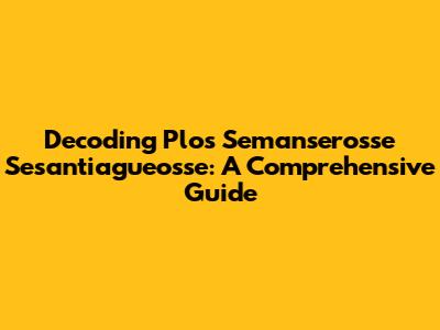 Decoding Plos Semanserosse Sesantiagueosse: A Comprehensive Guide