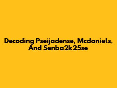 Decoding Pseijadense, Mcdaniels, And Senba2k25se