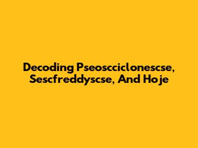 Decoding Pseoscciclonescse, Sescfreddyscse, And Hoje