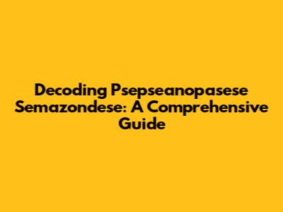 Decoding Psepseanopasese Semazondese: A Comprehensive Guide