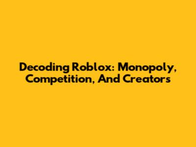 Decoding Roblox: Monopoly, Competition, And Creators