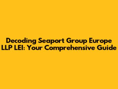 Decoding Seaport Group Europe LLP LEI: Your Comprehensive Guide