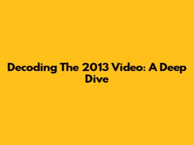 Decoding The 2013 Video: A Deep Dive