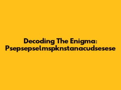 Decoding The Enigma: Psepsepselmspknstanacudsesese