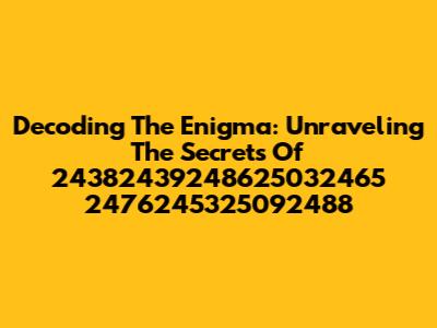 Decoding The Enigma: Unraveling The Secrets Of 24382439248625032465 2476245325092488