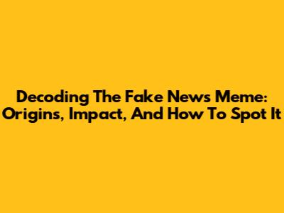 Decoding The Fake News Meme: Origins, Impact, And How To Spot It